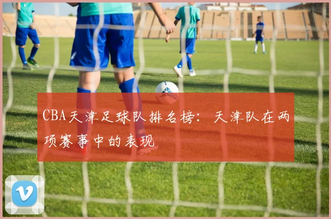 CBA天津足球队排名榜：天津队在两项赛事中的表现