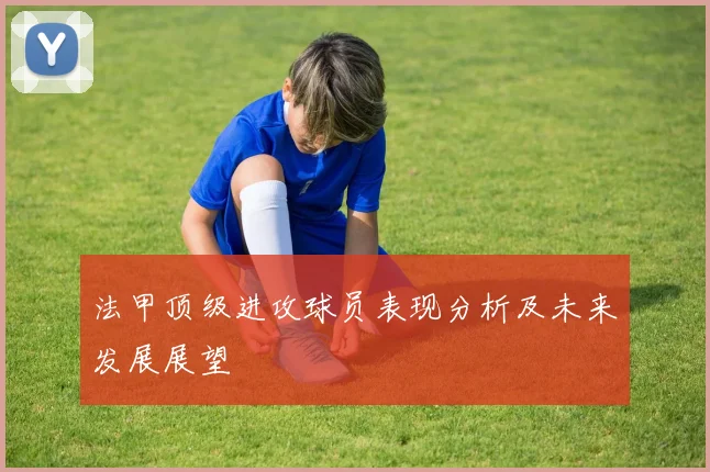 法甲顶级进攻球员表现分析及未来发展展望