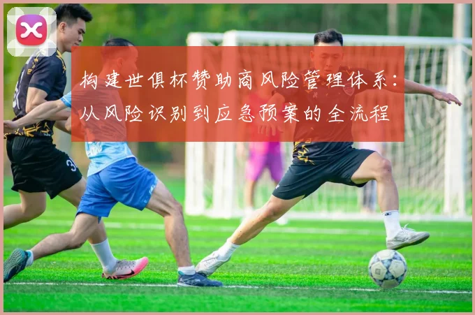 构建世俱杯赞助商风险管理体系：从风险识别到应急预案的全流程