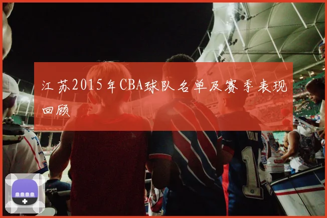 江苏2015年CBA球队名单及赛季表现回顾