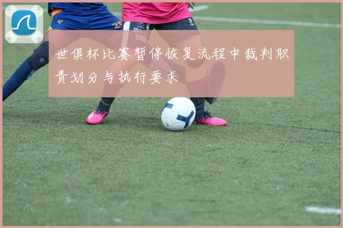世俱杯比赛暂停恢复流程中裁判职责划分与执行要求