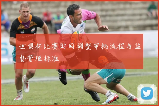 世俱杯比赛时间调整审批流程与监督管理标准