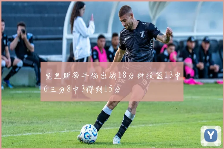 克里斯蒂半场出战18分钟投篮13中6三分8中3得到15分
