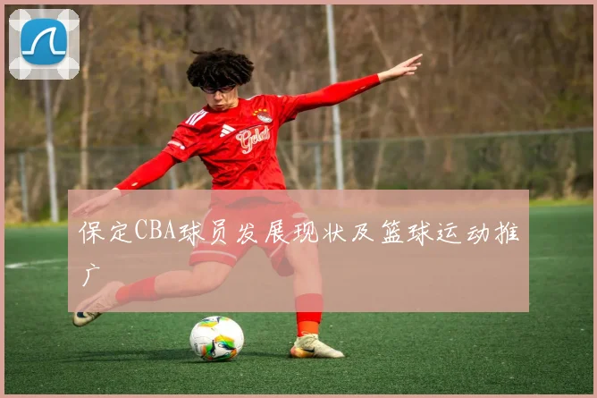 保定CBA球员发展现状及篮球运动推广