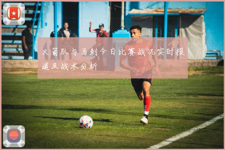 火箭队与马刺今日比赛战况实时报道及战术分析