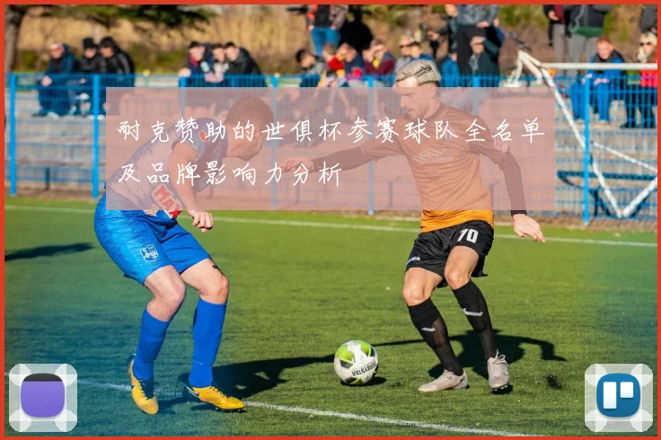 耐克赞助的世俱杯参赛球队全名单及品牌影响力分析