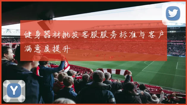 健身器材批发客服服务标准与客户满意度提升