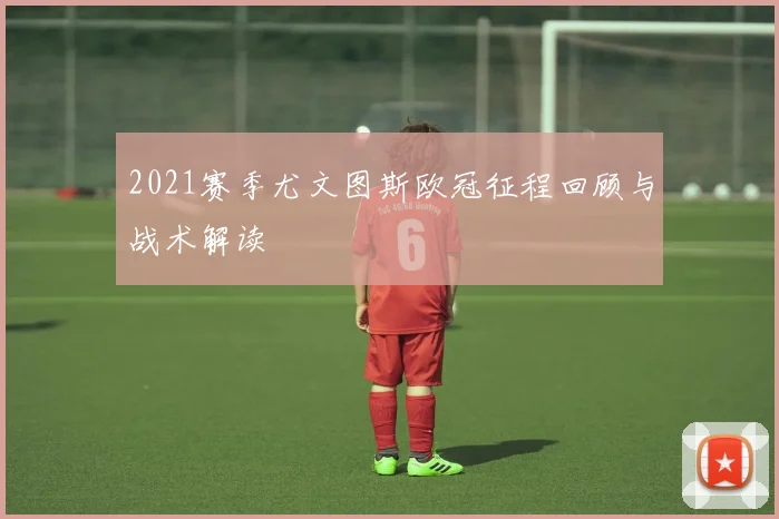 2021赛季尤文图斯欧冠征程回顾与战术解读