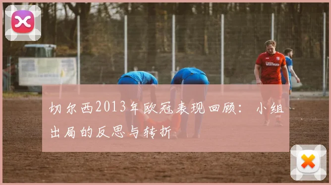 切尔西2013年欧冠表现回顾：小组出局的反思与转折