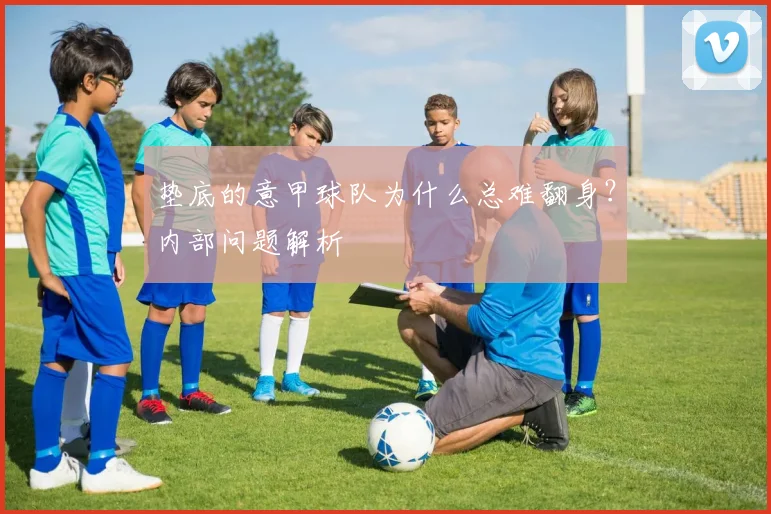垫底的意甲球队为什么总难翻身？内部问题解析