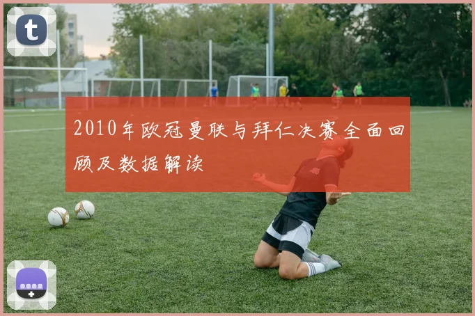 2010年欧冠曼联与拜仁决赛全面回顾及数据解读