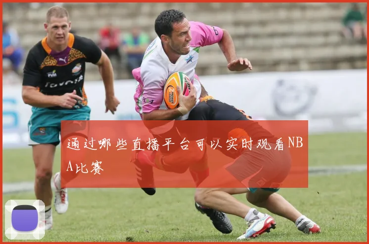 通过哪些直播平台可以实时观看NBA比赛
